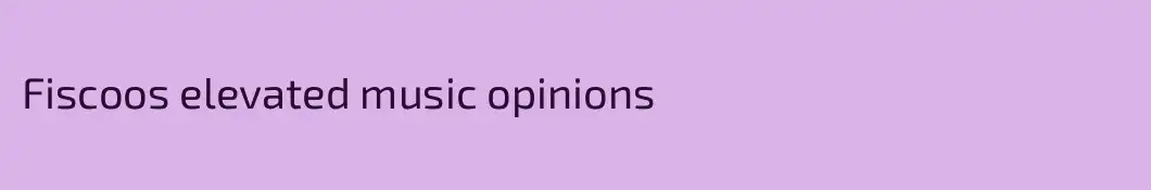 Fiscoos elevated music opinions 
